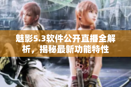 魅影5.3軟件公開直播全解析，揭秘最新功能特性