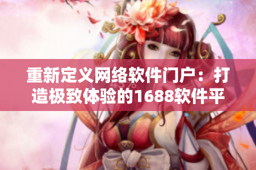 重新定義網(wǎng)絡(luò)軟件門戶：打造極致體驗(yàn)的1688軟件平臺(tái)入口網(wǎng)頁版