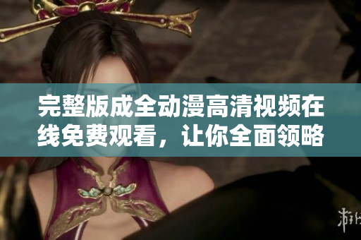 完整版成全動(dòng)漫高清視頻在線免費(fèi)觀看，讓你全面領(lǐng)略精彩情節(jié)