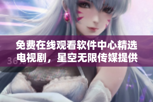 免費在線觀看軟件中心精選電視劇，星空無限傳媒提供優(yōu)質(zhì)內(nèi)容