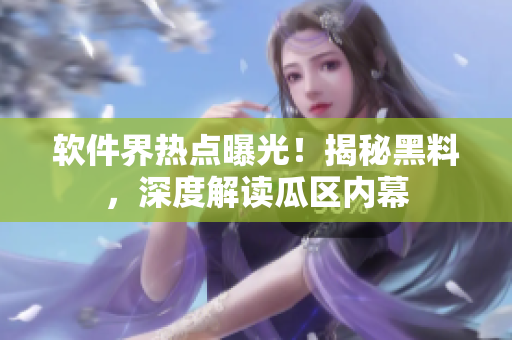 軟件界熱點(diǎn)曝光！揭秘黑料，深度解讀瓜區(qū)內(nèi)幕