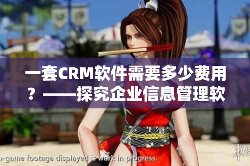 一套CRM軟件需要多少費(fèi)用？——探究企業(yè)信息管理軟件的價格