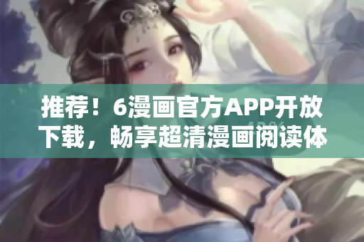 推薦！6漫畫官方APP開放下載，暢享超清漫畫閱讀體驗(yàn)