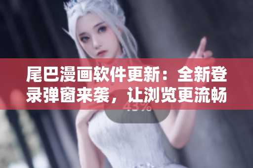 尾巴漫畫軟件更新：全新登錄彈窗來(lái)襲，讓瀏覽更流暢