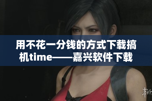 用不花一分錢的方式下載搞機time——嘉興軟件下載攻略