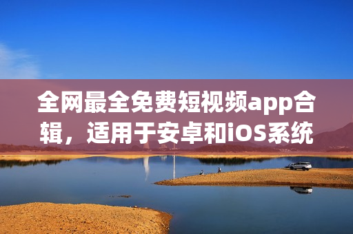全網(wǎng)最全免費(fèi)短視頻app合輯，適用于安卓和iOS系統(tǒng)下載