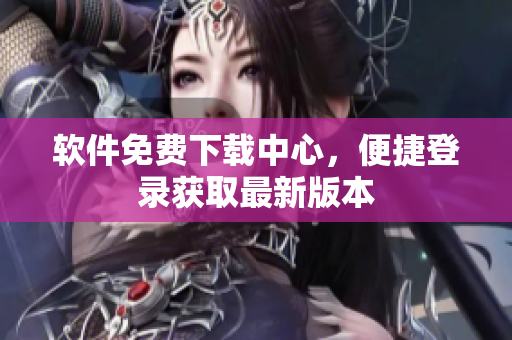 軟件免費(fèi)下載中心，便捷登錄獲取最新版本