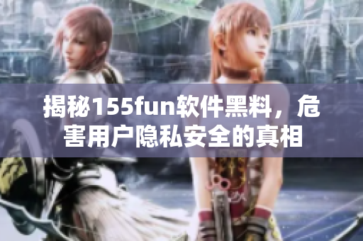 揭秘155fun軟件黑料，危害用戶隱私安全的真相