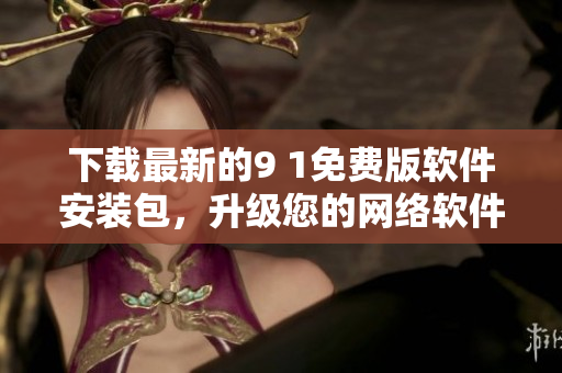 下載最新的9 1免費(fèi)版軟件安裝包，升級(jí)您的網(wǎng)絡(luò)軟件體驗(yàn)