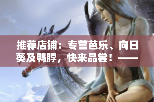 推薦店鋪：專營芭樂、向日葵及鴨脖，快來品嘗！——優(yōu)質(zhì)網(wǎng)絡軟件文章