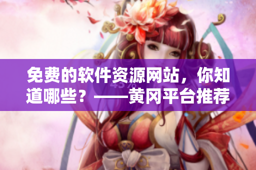 免費(fèi)的軟件資源網(wǎng)站，你知道哪些？——黃岡平臺(tái)推薦