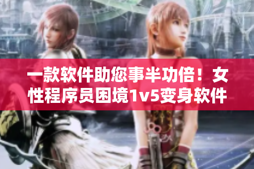 一款軟件助您事半功倍！女性程序員困境1v5變身軟件開發(fā)能手