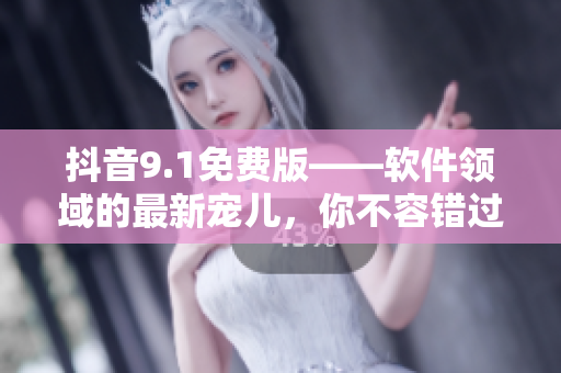 抖音9.1免費版——軟件領(lǐng)域的最新寵兒，你不容錯過！
