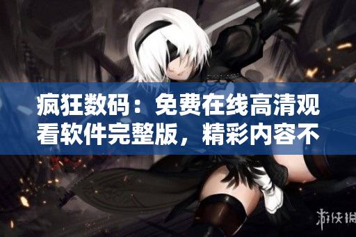 瘋狂數(shù)碼：免費(fèi)在線高清觀看軟件完整版，精彩內(nèi)容不容錯(cuò)過