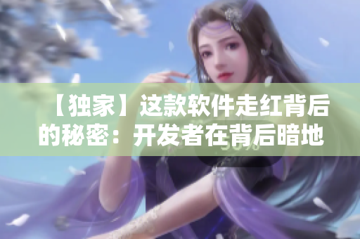 【獨(dú)家】這款軟件走紅背后的秘密：開(kāi)發(fā)者在背后暗地操作？！——軟件黑幕揭秘