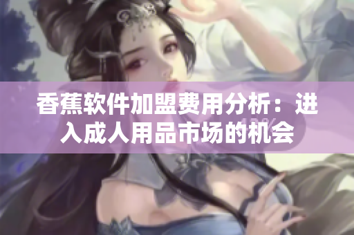 香蕉軟件加盟費用分析：進(jìn)入成人用品市場的機會