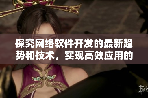 探究網(wǎng)絡(luò)軟件開發(fā)的最新趨勢(shì)和技術(shù)，實(shí)現(xiàn)高效應(yīng)用的關(guān)鍵