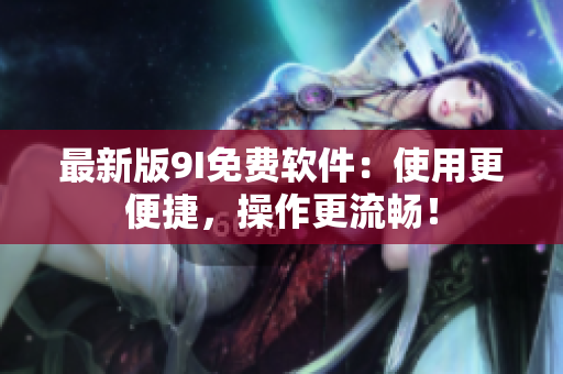 最新版9I免費(fèi)軟件：使用更便捷，操作更流暢！
