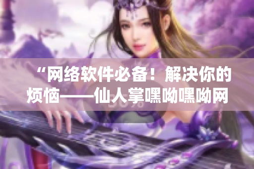 “網(wǎng)絡(luò)軟件必備！解決你的煩惱——仙人掌嘿呦嘿呦網(wǎng)站推廣”