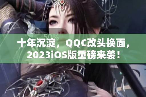 十年沉淀，QQC改頭換面，2023iOS版重磅來(lái)襲！