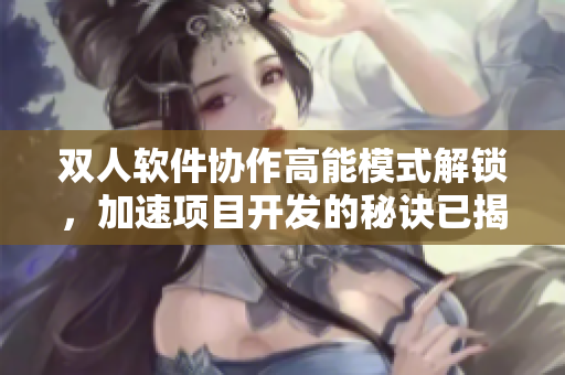 雙人軟件協(xié)作高能模式解鎖，加速項(xiàng)目開(kāi)發(fā)的秘訣已揭曉！