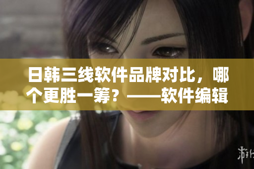 日韓三線(xiàn)軟件品牌對(duì)比，哪個(gè)更勝一籌？——軟件編輯的調(diào)查報(bào)告