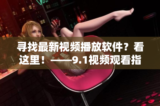尋找最新視頻播放軟件？看這里！——9.1視頻觀看指南