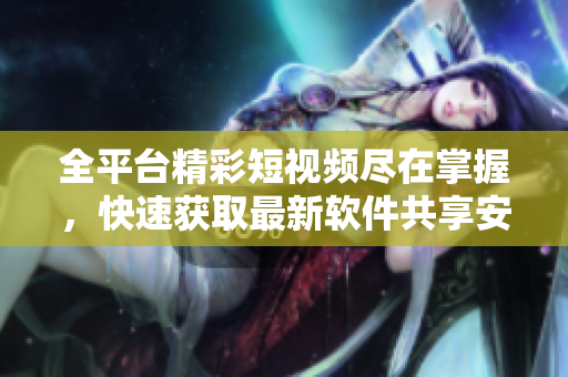 全平臺(tái)精彩短視頻盡在掌握，快速獲取最新軟件共享安裝指南