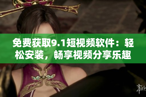 免費獲取9.1短視頻軟件：輕松安裝，暢享視頻分享樂趣！