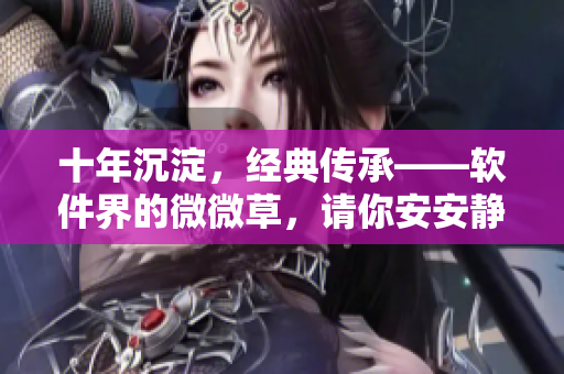 十年沉淀，經(jīng)典傳承——軟件界的微微草，請(qǐng)你安安靜靜！
