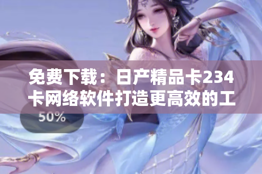 免費下載：日產(chǎn)精品卡234卡網(wǎng)絡(luò)軟件打造更高效的工作流程！