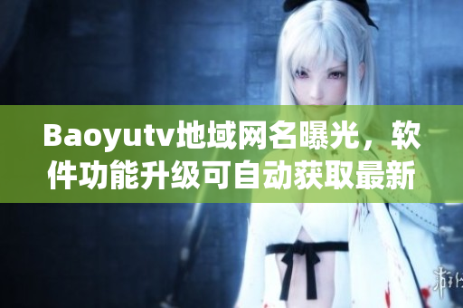 Baoyutv地域網(wǎng)名曝光，軟件功能升級(jí)可自動(dòng)獲取最新網(wǎng)名