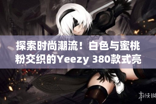 探索時尚潮流！白色與蜜桃粉交織的Yeezy 380款式亮相