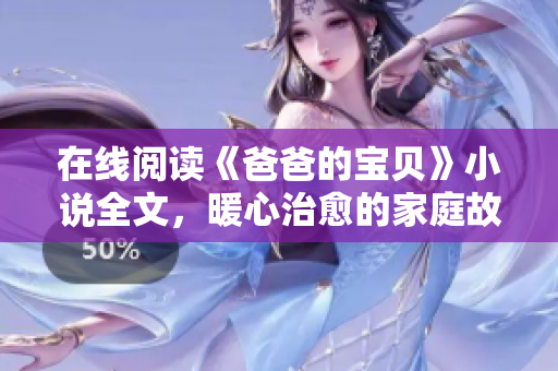 在線閱讀《爸爸的寶貝》小說全文，暖心治愈的家庭故事情節(jié)，溫馨感人！