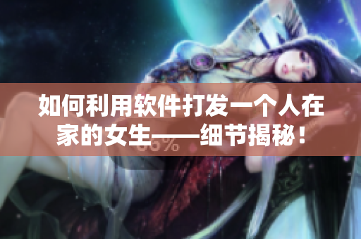 如何利用軟件打發(fā)一個人在家的女生——細節(jié)揭秘！