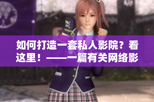 如何打造一套私人影院？看這里！——一篇有關(guān)網(wǎng)絡(luò)影視軟件的實(shí)用指南