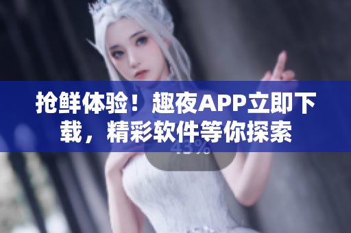 搶鮮體驗！趣夜APP立即下載，精彩軟件等你探索