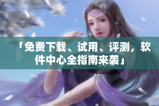 「免費(fèi)下載、試用、評(píng)測(cè)，軟件中心全指南來(lái)襲」