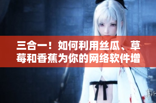 三合一！如何利用絲瓜、草莓和香蕉為你的網(wǎng)絡(luò)軟件增加多樣化功能？