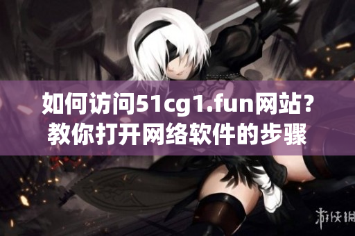 如何訪問(wèn)51cg1.fun網(wǎng)站？教你打開(kāi)網(wǎng)絡(luò)軟件的步驟