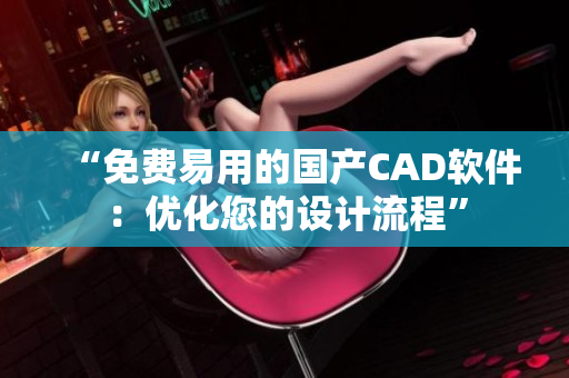 “免費(fèi)易用的國(guó)產(chǎn)CAD軟件：優(yōu)化您的設(shè)計(jì)流程”
