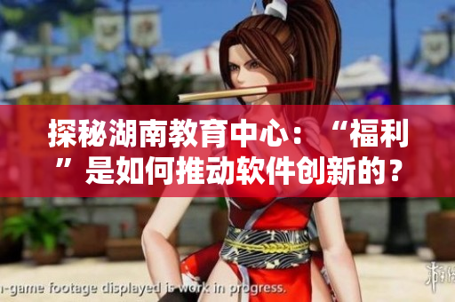 探秘湖南教育中心：“福利”是如何推動(dòng)軟件創(chuàng)新的？