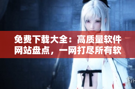 免費(fèi)下載大全：高質(zhì)量軟件網(wǎng)站盤(pán)點(diǎn)，一網(wǎng)打盡所有軟件需求