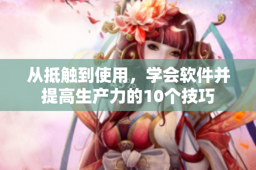 從抵觸到使用，學(xué)會(huì)軟件并提高生產(chǎn)力的10個(gè)技巧