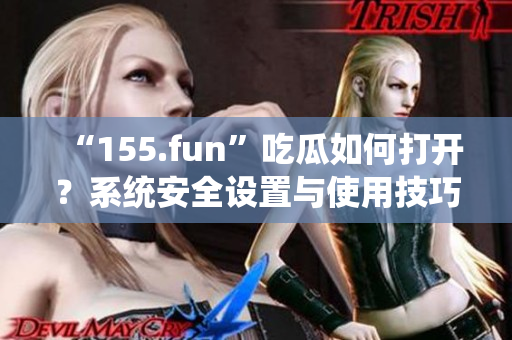 “155.fun”吃瓜如何打開？系統(tǒng)安全設置與使用技巧詳解
