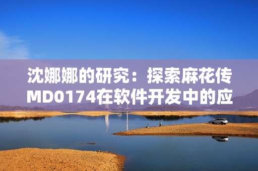 沈娜娜的研究：探索麻花傳MD0174在軟件開發(fā)中的應(yīng)用價(jià)值