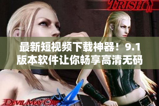 最新短視頻下載神器！9.1版本軟件讓你暢享高清無(wú)碼視頻下載體驗(yàn)