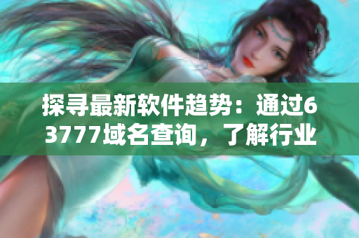 探尋最新軟件趨勢：通過63777域名查詢，了解行業(yè)前沿技術(shù)！