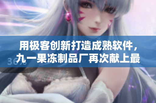 用極客創(chuàng)新打造成熟軟件，九一果凍制品廠再次獻上最新電視劇
