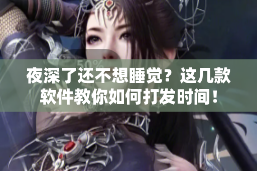 夜深了還不想睡覺？這幾款軟件教你如何打發(fā)時(shí)間！